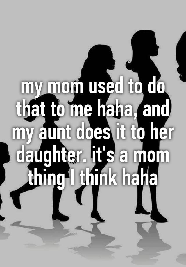 My Mom Used To Do That To Me Haha And My Aunt Does It To Her Daughter It S A Mom Thing I Think