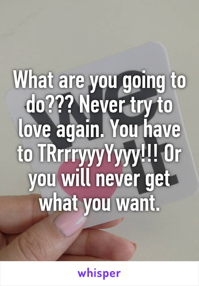 What are you going to do??? Never try to love again. You have to TRrrryyyYyyy!!! Or you will never get what you want.