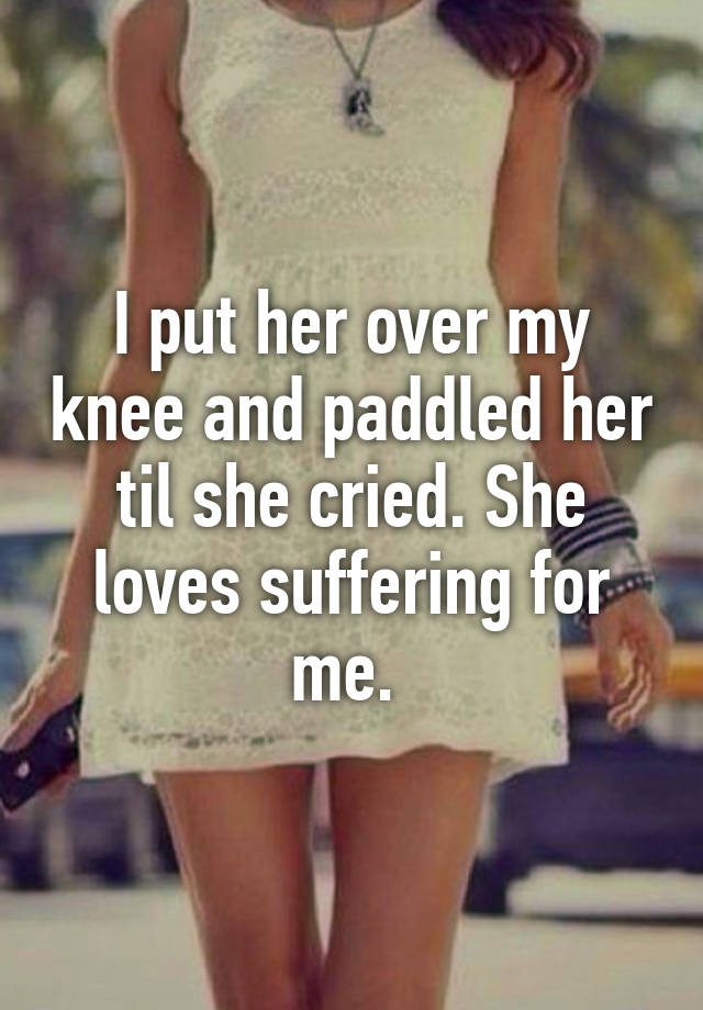 I Put Her Over My Knee And Paddled Her Til She Cried She Loves