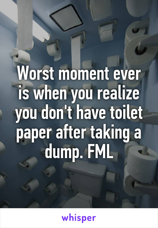 Worst moment ever is when you realize you don't have toilet paper after taking a dump. FML