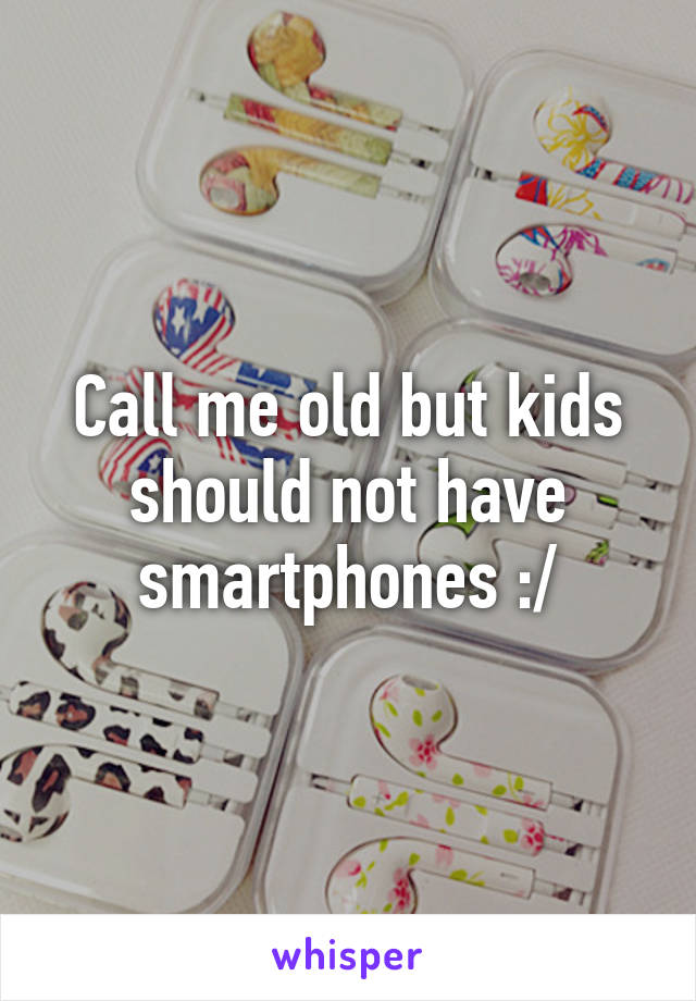 Call me old but kids should not have smartphones :/