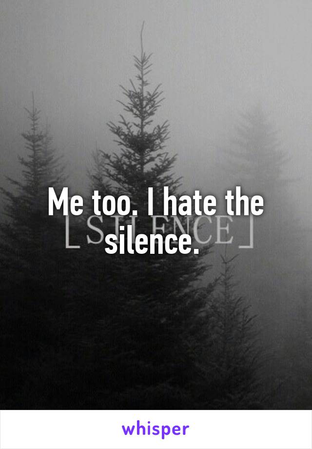 Me too. I hate the silence. 