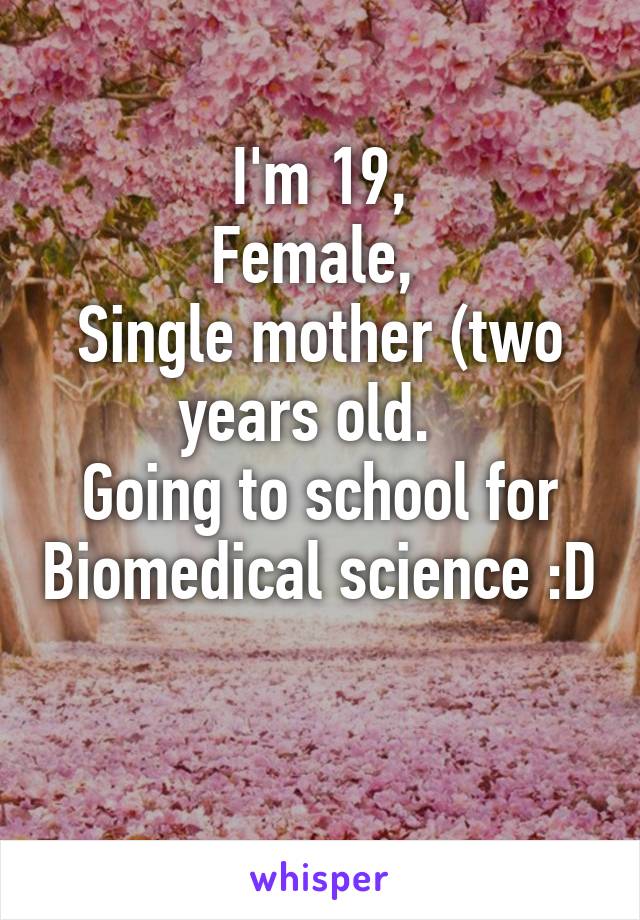 I'm 19,
Female, 
Single mother (two years old.  
Going to school for Biomedical science :D 
