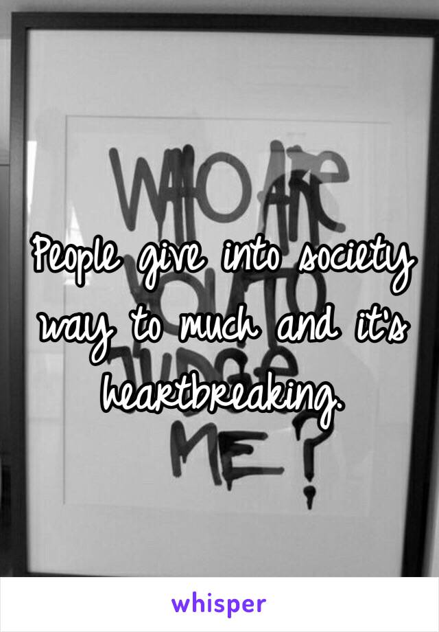 People give into society way to much and it's heartbreaking. 