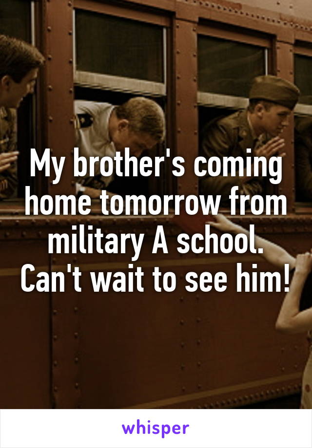 My brother's coming home tomorrow from military A school. Can't wait to see him!