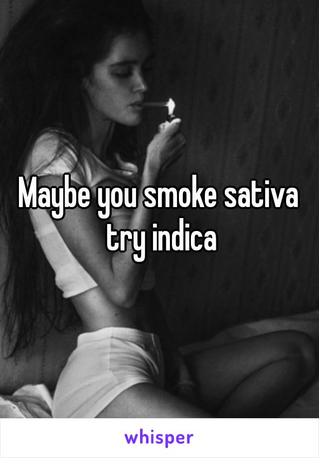 Maybe you smoke sativa try indica