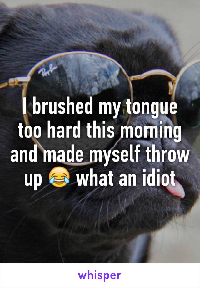 I brushed my tongue too hard this morning and made myself throw up 😂 what an idiot