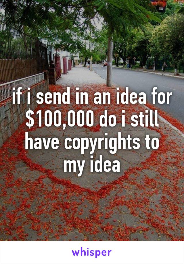 if i send in an idea for $100,000 do i still have copyrights to my idea