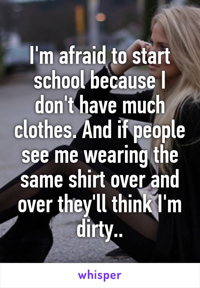 I'm afraid to start school because I don't have much clothes. And if people see me wearing the same shirt over and over they'll think I'm dirty..