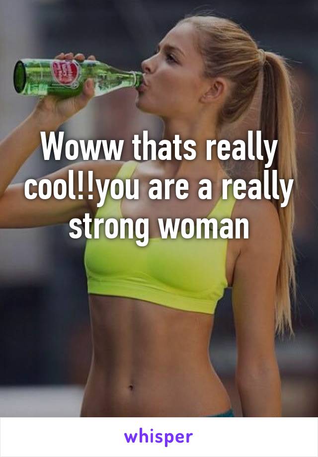 Woww thats really cool!!you are a really strong woman

