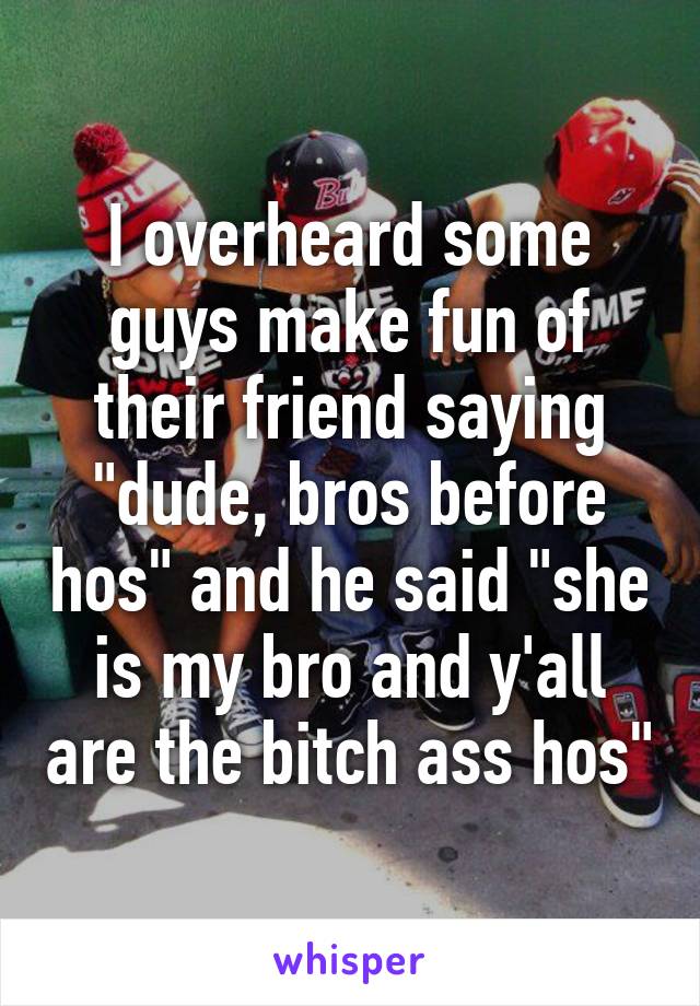 I overheard some guys make fun of their friend saying "dude, bros before hos" and he said "she is my bro and y'all are the bitch ass hos"