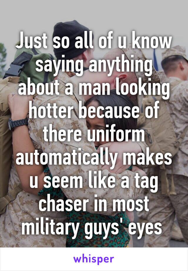 Just so all of u know saying anything about a man looking hotter because of there uniform automatically makes u seem like a tag chaser in most military guys' eyes 