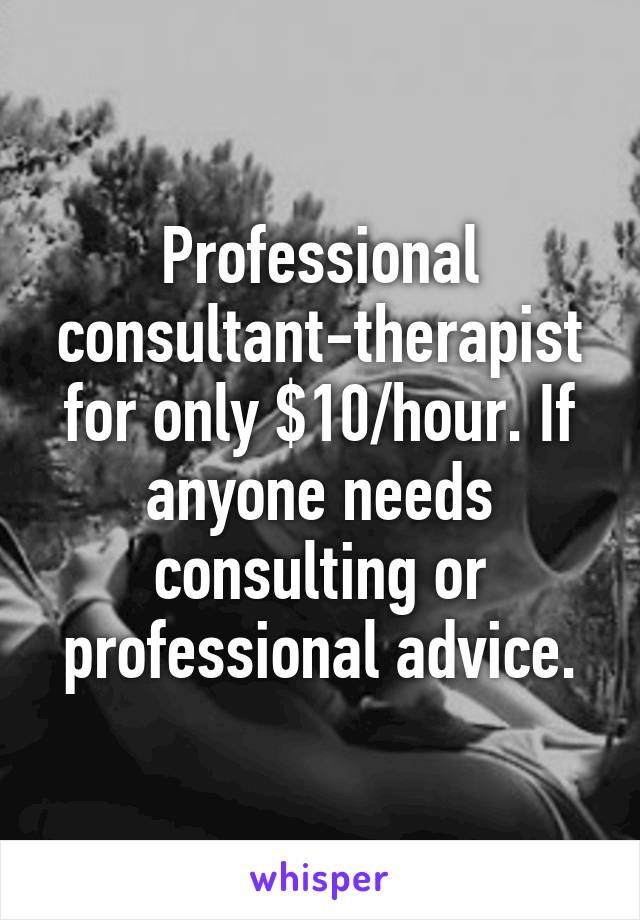 Professional consultant-therapist for only $10/hour. If anyone needs consulting or professional advice.