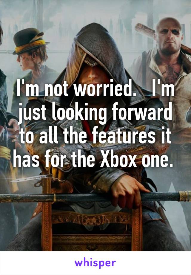 I'm not worried.   I'm just looking forward to all the features it has for the Xbox one.  