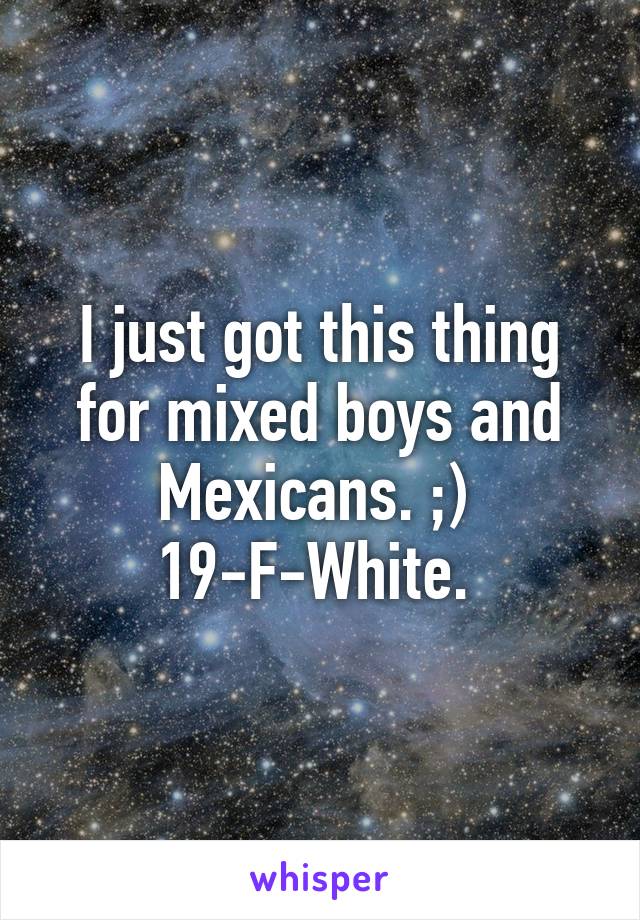 I just got this thing for mixed boys and Mexicans. ;) 
19-F-White. 