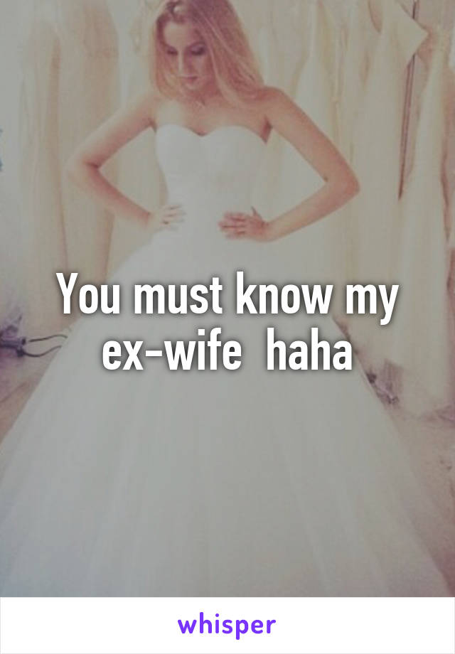 You must know my ex-wife  haha