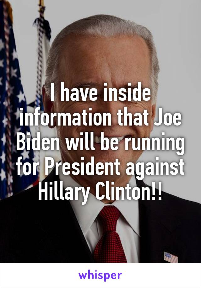 I have inside information that Joe Biden will be running for President against Hillary Clinton!!