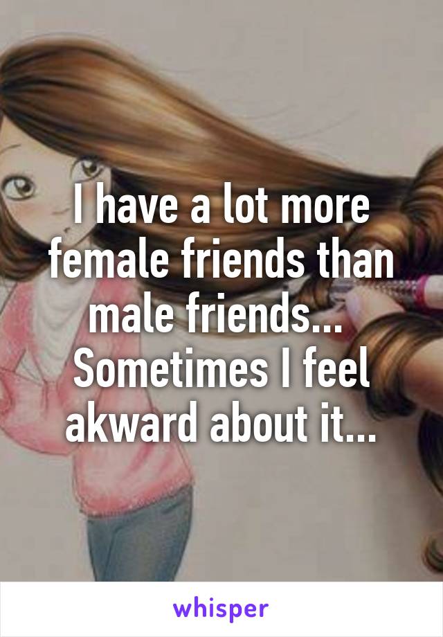 I have a lot more female friends than male friends... 
Sometimes I feel akward about it...