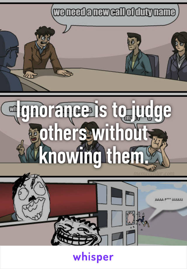 Ignorance is to judge others without knowing them.