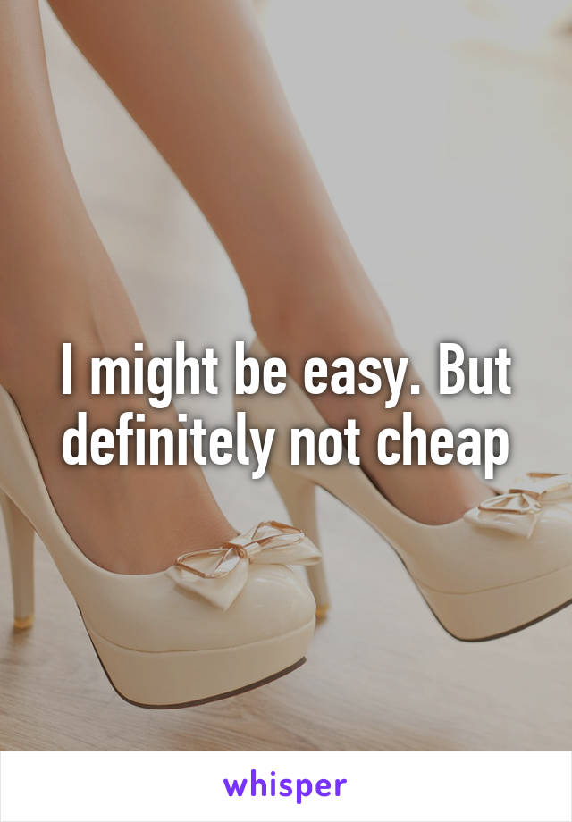 I might be easy. But definitely not cheap