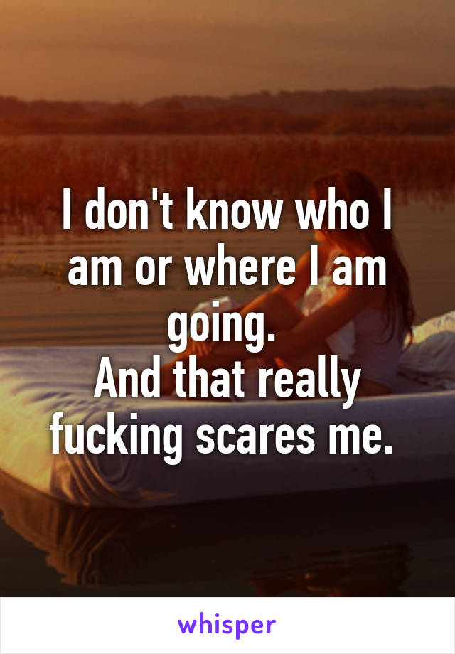 I don't know who I am or where I am going. 
And that really fucking scares me. 