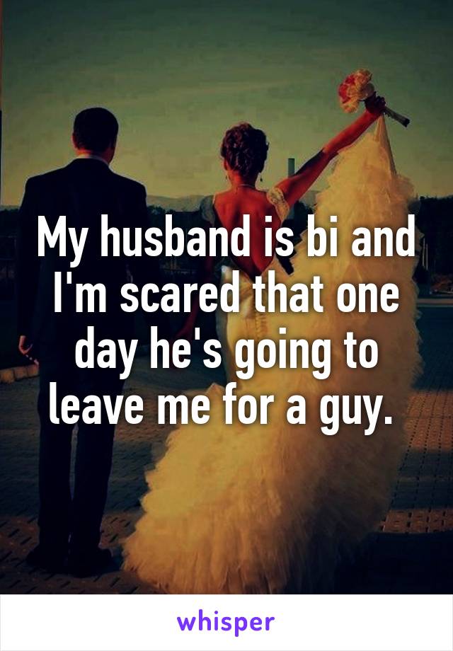 My husband is bi and I'm scared that one day he's going to leave me for a guy. 