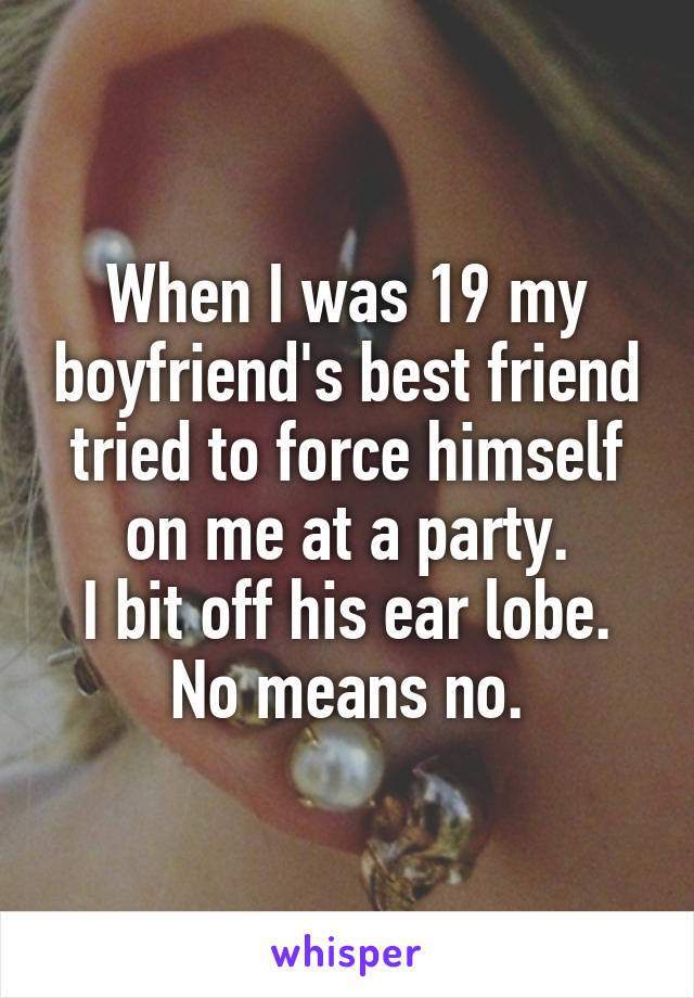 When I was 19 my boyfriend's best friend tried to force himself on me at a party.
 I bit off his ear lobe. 
No means no.