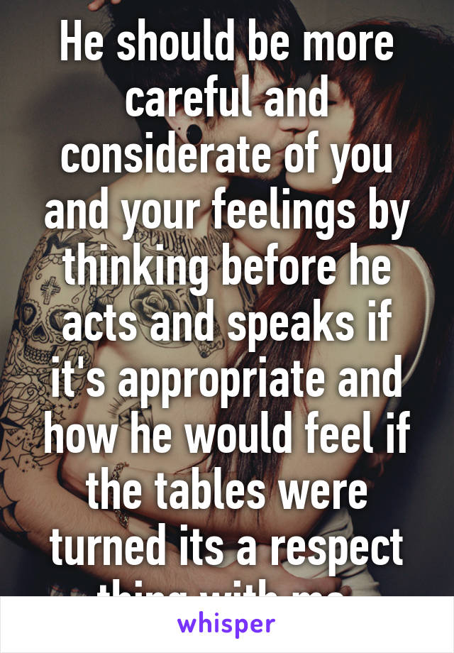 He should be more careful and considerate of you and your feelings by thinking before he acts and speaks if it's appropriate and how he would feel if the tables were turned its a respect thing with me 