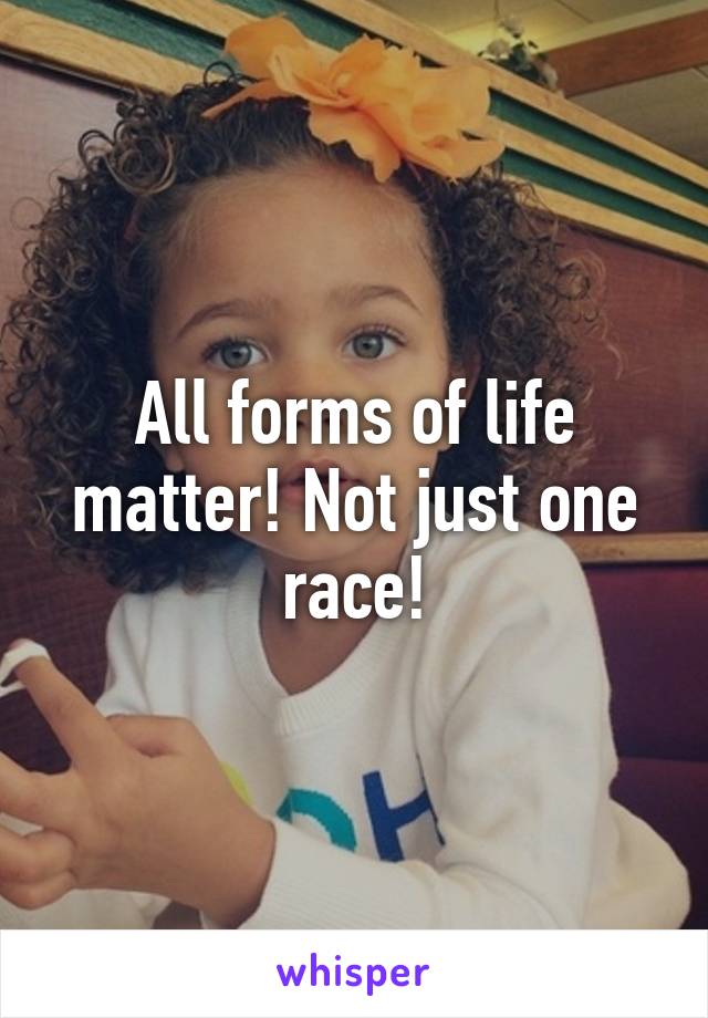 All forms of life matter! Not just one race!