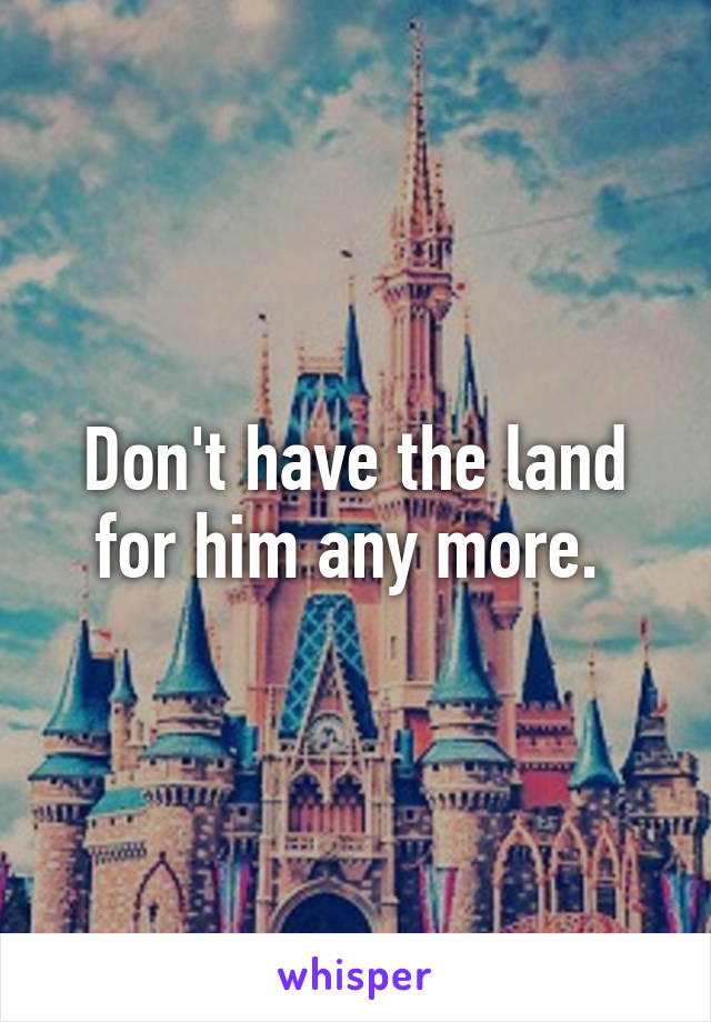 Don't have the land for him any more. 