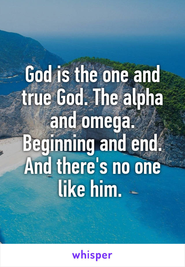 God is the one and true God. The alpha and omega. Beginning and end. And there's no one like him. 