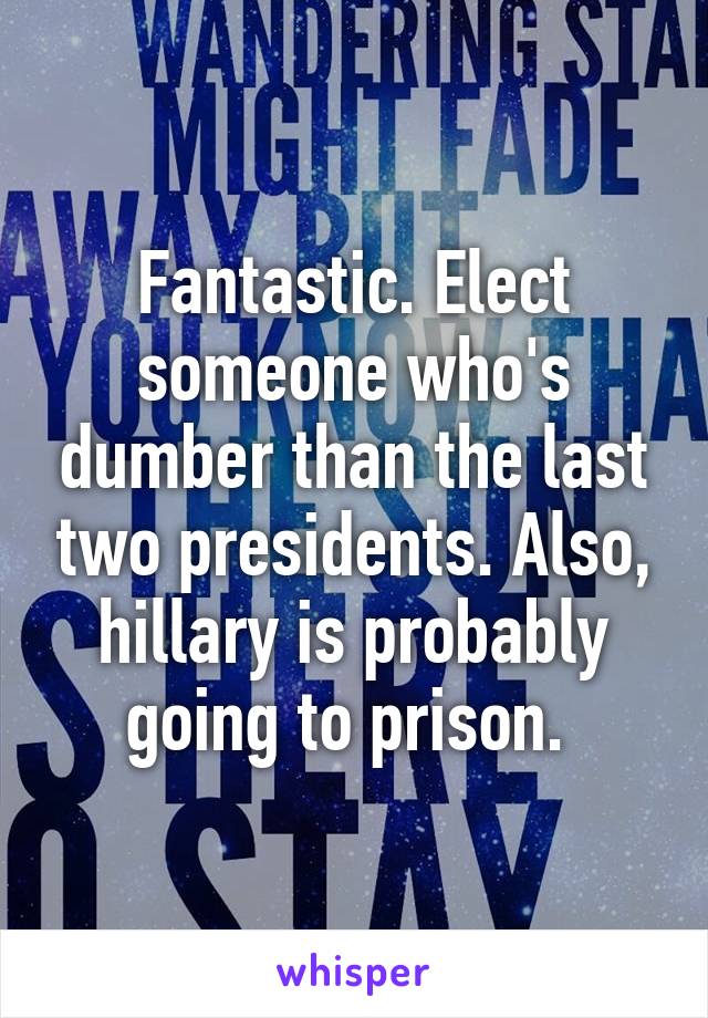 Fantastic. Elect someone who's dumber than the last two presidents. Also, hillary is probably going to prison. 