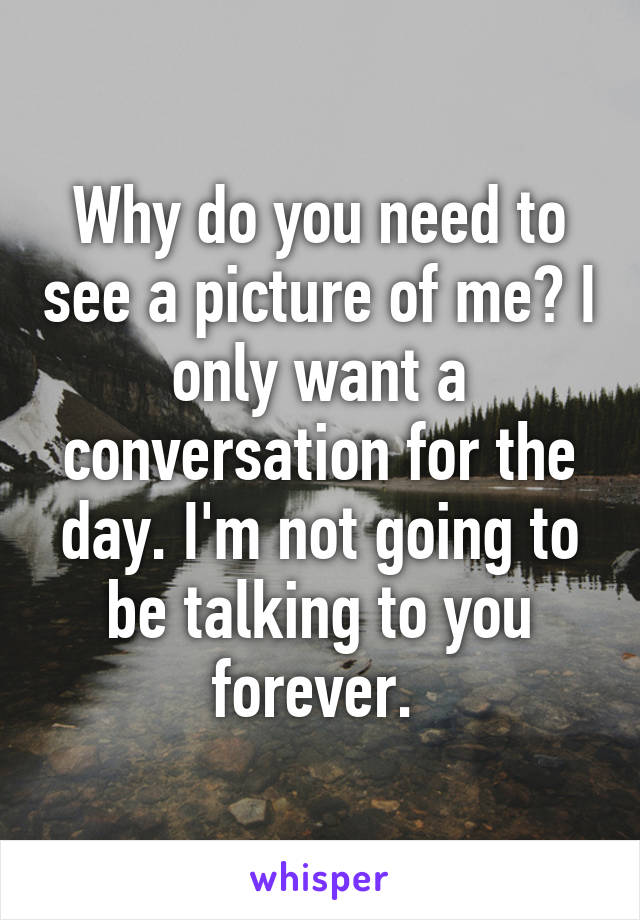 Why do you need to see a picture of me? I only want a conversation for the day. I'm not going to be talking to you forever. 