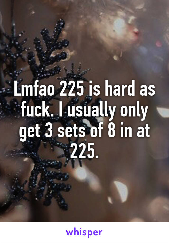 Lmfao 225 is hard as fuck. I usually only get 3 sets of 8 in at 225.