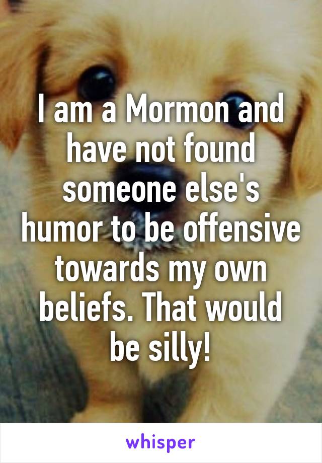 I am a Mormon and have not found someone else's humor to be offensive towards my own beliefs. That would be silly!