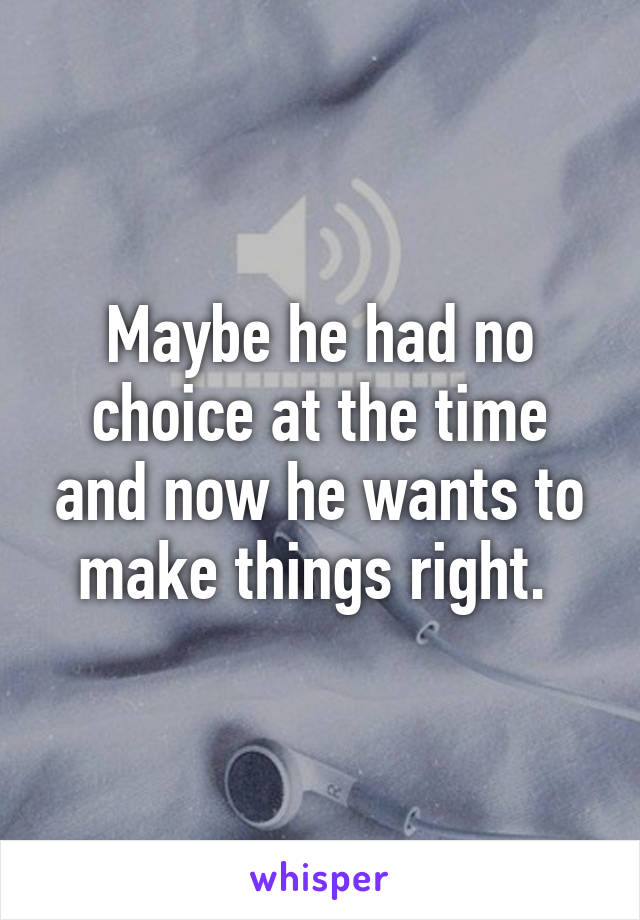 Maybe he had no choice at the time and now he wants to make things right. 