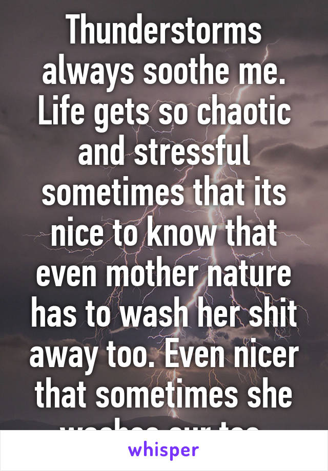 Thunderstorms always soothe me. Life gets so chaotic and stressful sometimes that its nice to know that even mother nature has to wash her shit away too. Even nicer that sometimes she washes our too.