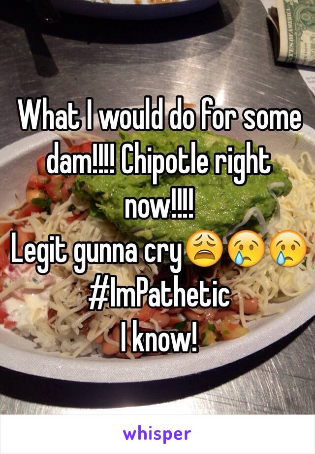 What I would do for some dam!!!! Chipotle right now!!!! 
Legit gunna cry😩😢😢
#ImPathetic
I know! 