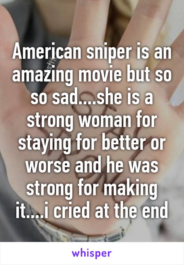 American sniper is an amazing movie but so so sad....she is a strong woman for staying for better or worse and he was strong for making it....i cried at the end