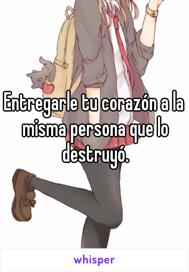 Entregarle tu corazón a la misma persona que lo destruyó.