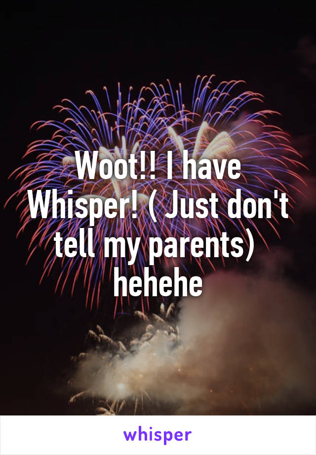 Woot!! I have Whisper! ( Just don't tell my parents)  hehehe