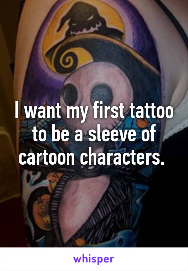 I want my first tattoo to be a sleeve of cartoon characters. 