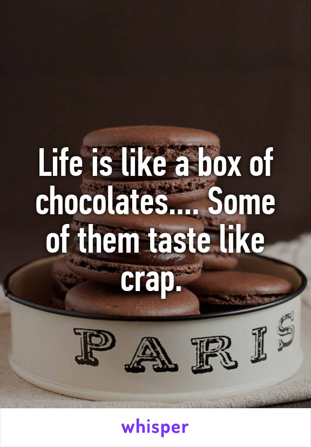 Life is like a box of chocolates.... Some of them taste like crap. 