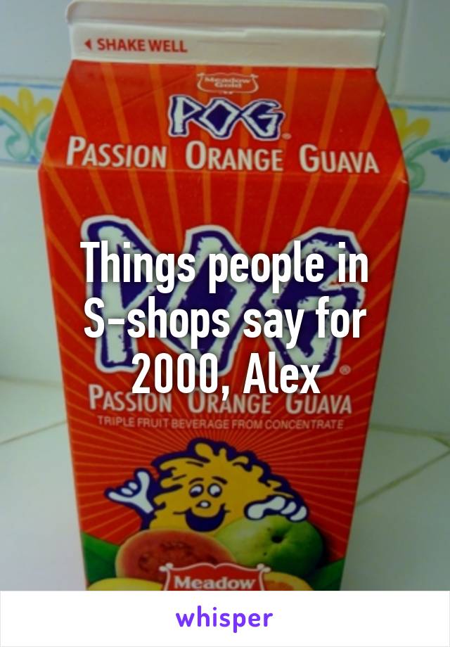 Things people in S-shops say for 2000, Alex