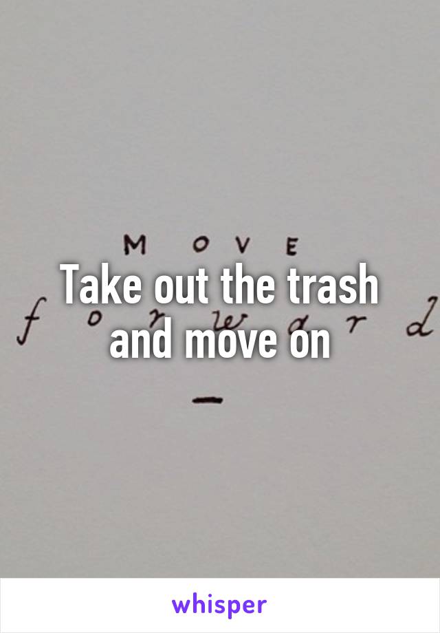 Take out the trash and move on