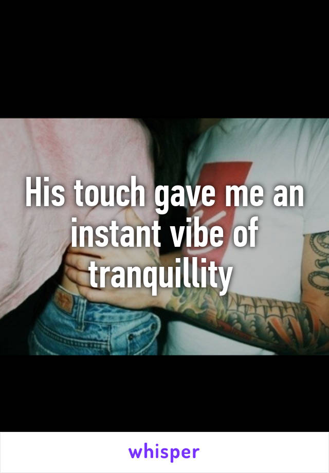 His touch gave me an instant vibe of tranquillity 