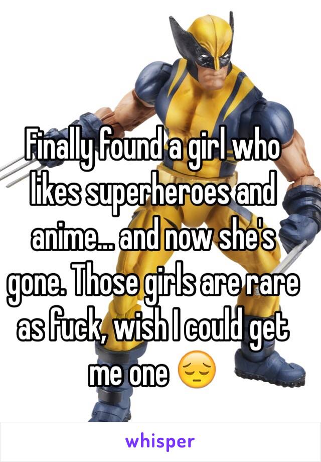 Finally found a girl who likes superheroes and anime... and now she's gone. Those girls are rare as fuck, wish I could get me one 😔