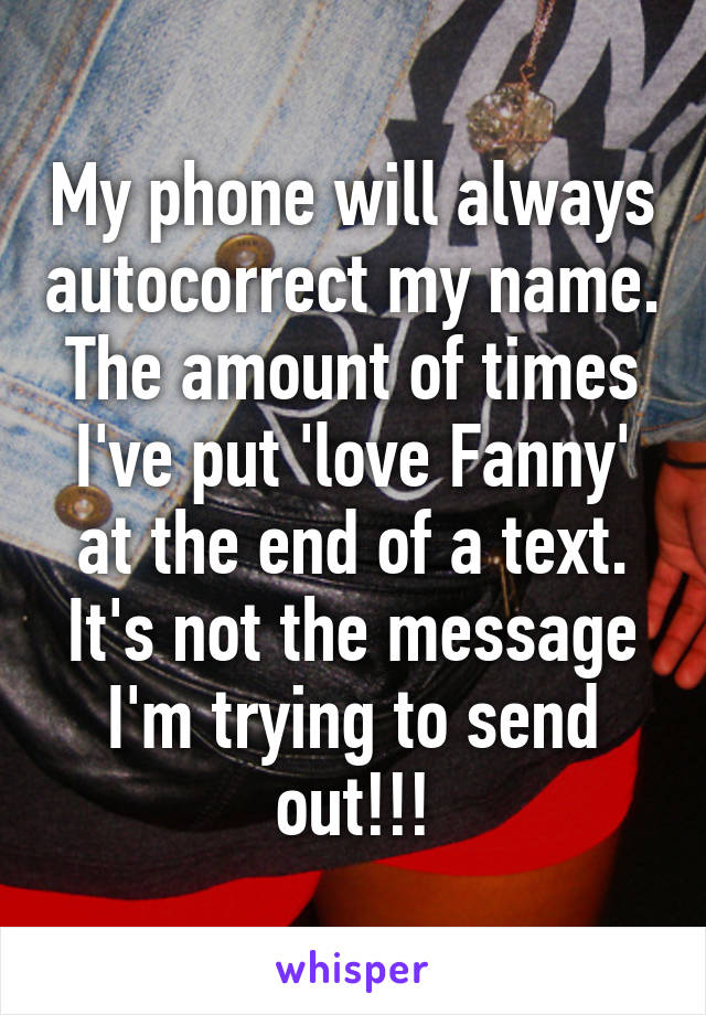 My phone will always autocorrect my name. The amount of times I've put 'love Fanny' at the end of a text. It's not the message I'm trying to send out!!!