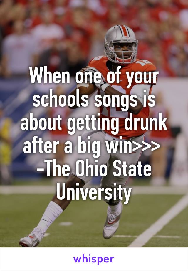 When one of your schools songs is about getting drunk after a big win>>> 
-The Ohio State University