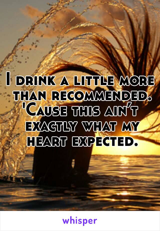 I drink a little more than recommended.
'Cause this ain’t exactly what my heart expected.